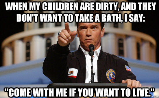 When my children are dirty, and they don't want to take a bath, i say: 