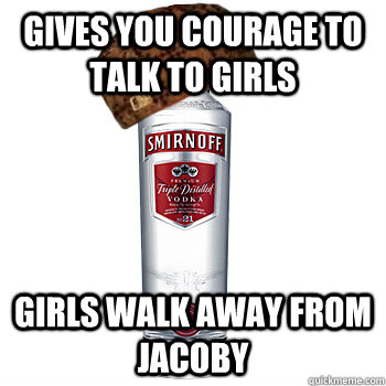 gives you courage to talk to girls girls walk away from jacoby  Scumbag Alcohol