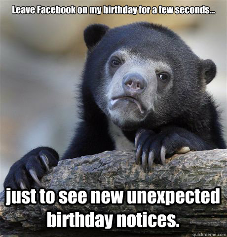 Leave Facebook on my birthday for a few seconds... just to see new