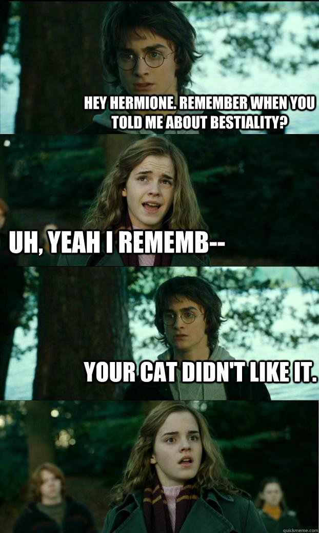 Hey Hermione. Remember when you told me about bestiality? Uh, yeah I rememb-- Your cat didn't like it.  Horny Harry