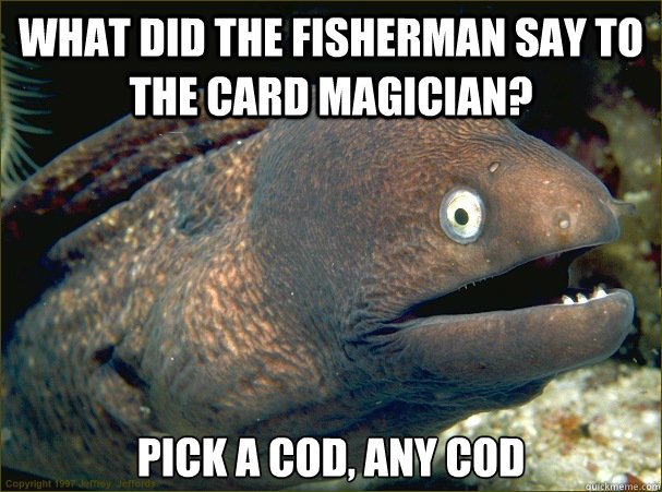 What did the Fisherman say to the Card magician? pick a cod, any cod  Bad Joke Eel