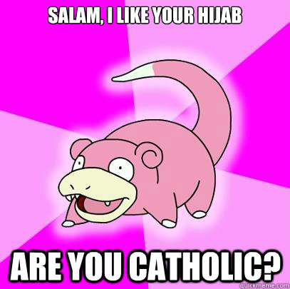 Salam, I like your hijab Are you Catholic?  Slowpoke