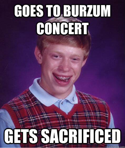 Goes to Burzum concert gets sacrificed  - Goes to Burzum concert gets sacrificed   Bad Luck Brian