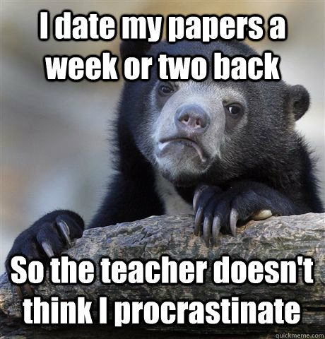 I date my papers a week or two back So the teacher doesn't think I procrastinate - I date my papers a week or two back So the teacher doesn't think I procrastinate  Confession Bear