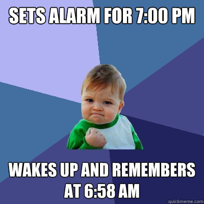 sets alarm for 7:00 pm wakes up and remembers
at 6:58 am  Success Kid