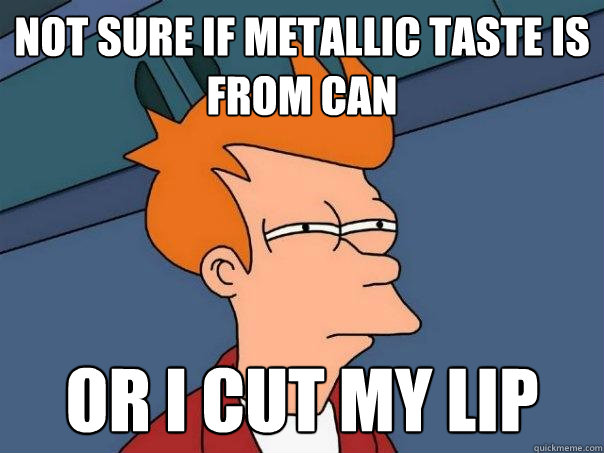 Not sure if metallic taste is from can Or i cut my lip  Futurama Fry