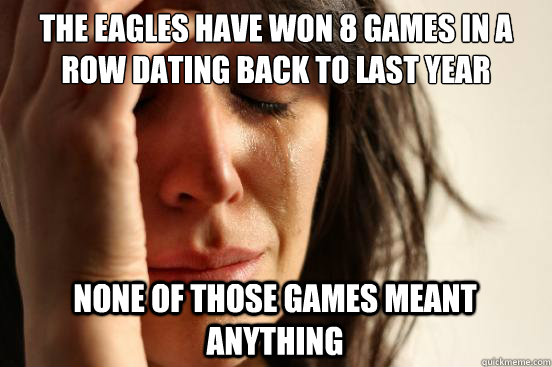 The eagles have won 8 games in a row dating back to last year none of those games meant anything - The eagles have won 8 games in a row dating back to last year none of those games meant anything  First World Problems