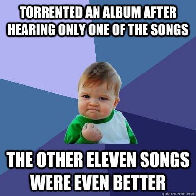 Torrented an album after hearing only one of the songs The other eleven songs were even better  Success Kid