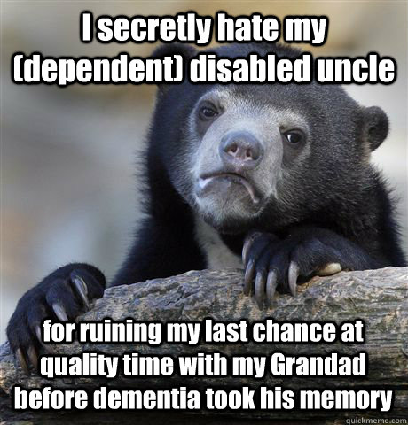 I secretly hate my (dependent) disabled uncle for ruining my last chance at quality time with my Grandad before dementia took his memory  Confession Bear