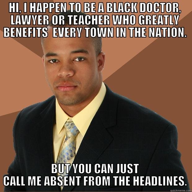 HI, I HAPPEN TO BE A BLACK DOCTOR, LAWYER OR TEACHER WHO GREATLY BENEFITS  EVERY TOWN IN THE NATION. BUT YOU CAN JUST CALL ME ABSENT FROM THE HEADLINES. Successful Black Man