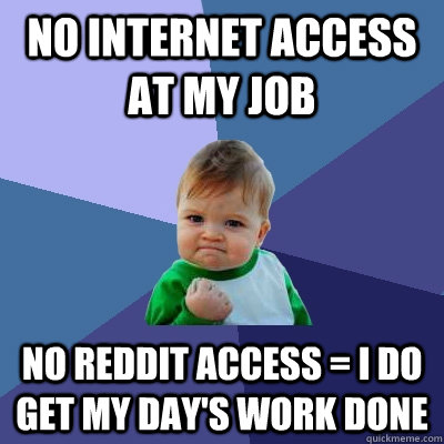 No internet access at my job No Reddit access = I do get my day's work done  Success Kid