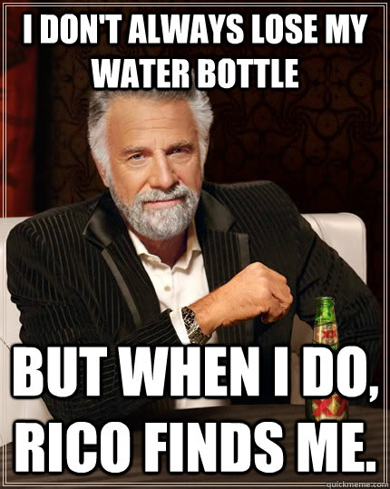 I don't always lose my water bottle  but when I do, Rico finds me.  The Most Interesting Man In The World