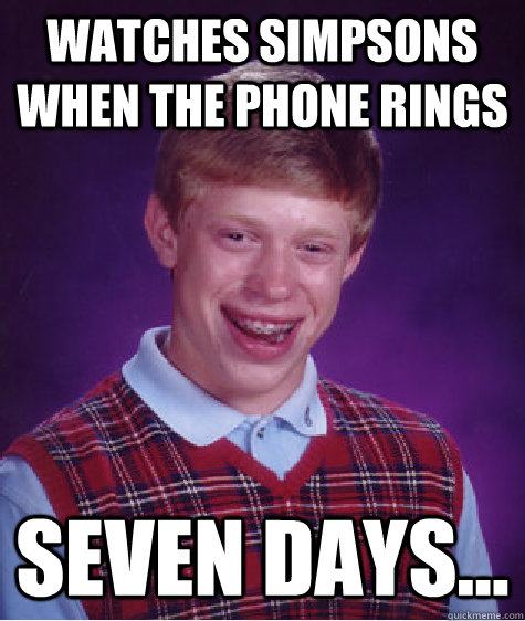 Watches simpsons when the phone rings Seven days... - Watches simpsons when the phone rings Seven days...  Bad Luck Brian