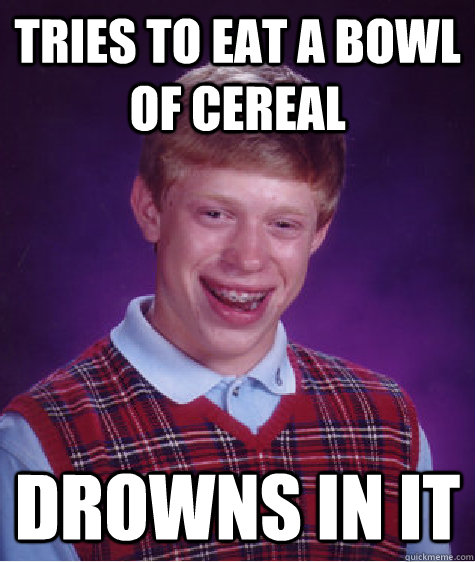 Tries to eat a bowl of cereal  Drowns in it - Tries to eat a bowl of cereal  Drowns in it  Bad Luck Brian