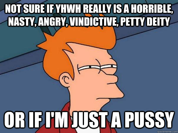 Not sure if YHWH really is a horrible, nasty, angry, vindictive, petty deity Or if I'm just a pussy  Futurama Fry