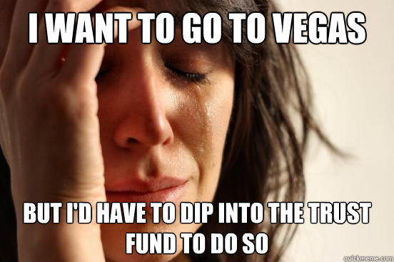 I want to go to Vegas but I'd have to dip into the trust fund to do so  First World Problems