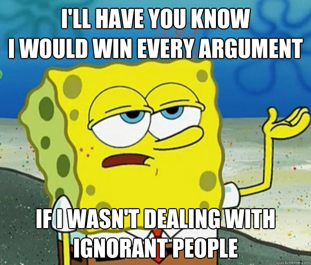 I'll have you know
I WOULD WIN EVERY ARGUMENT IF I WASN'T DEALING WITH IGNORANT PEOPLE  Tough Spongebob