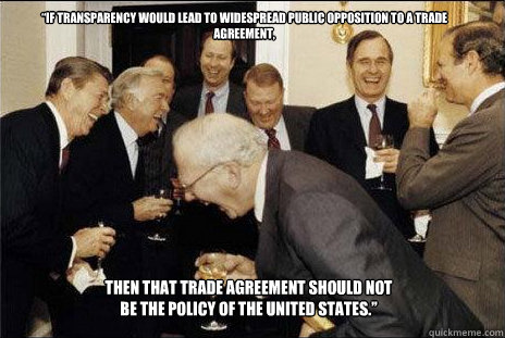 “If transparency would lead to widespread public opposition to a trade agreement, then that trade agreement should not be the policy of the United States.”  laughing politicians