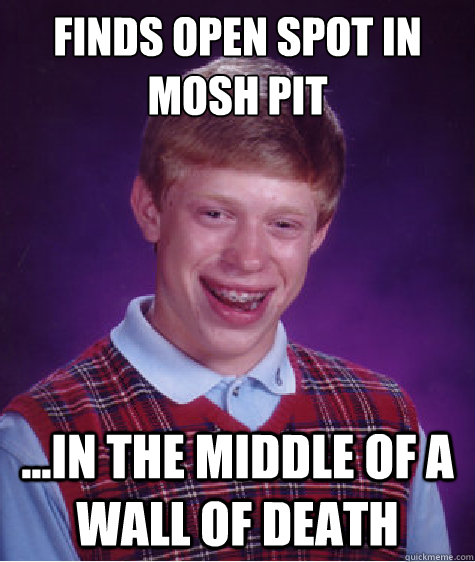 Finds open spot in mosh pit ...In the middle of a wall of death  Bad Luck Brian