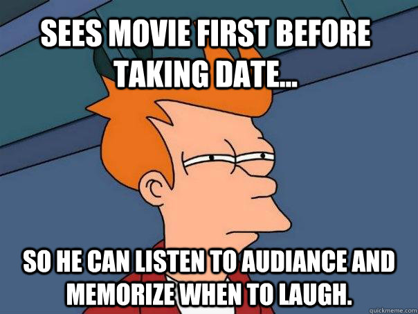 Sees movie first before taking date... so he can listen to audiance and memorize when to laugh. - Sees movie first before taking date... so he can listen to audiance and memorize when to laugh.  Futurama Fry