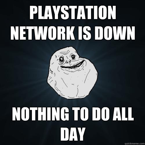 Playstation Network is Down Nothing to do all day - Playstation Network is Down Nothing to do all day  Forever Alone