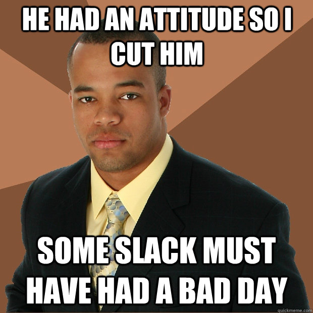 He had an attitude so I cut him some slack must have had a bad day - He had an attitude so I cut him some slack must have had a bad day  Successful Black Man