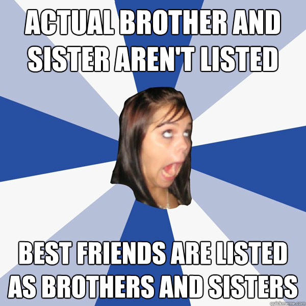 Actual brother and sister aren't listed Best friends are listed as brothers and sisters  Annoying Facebook Girl