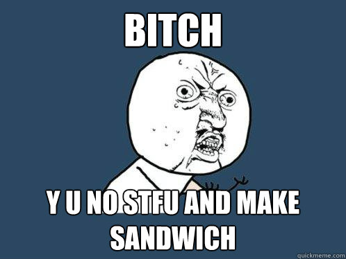 Bitch y u no stfu and make sandwich  Y U No