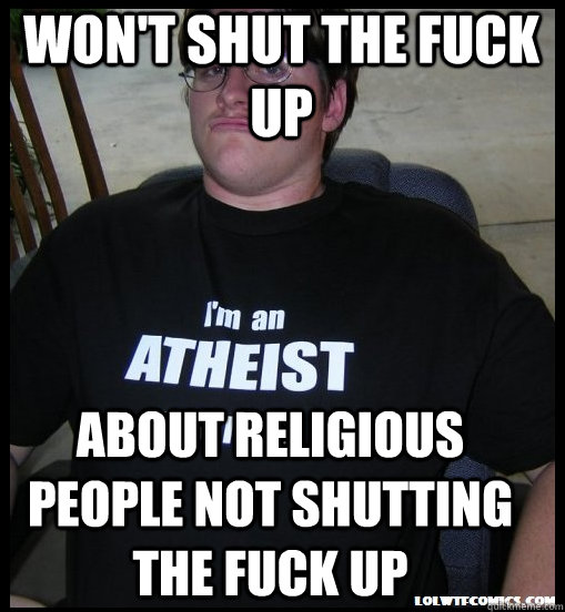 won't shut the fuck up  about religious people not shutting the fuck up - won't shut the fuck up  about religious people not shutting the fuck up  Scumbag Atheist