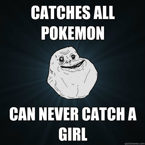 Catches all pokemon Can never catch a girl  Forever Alone