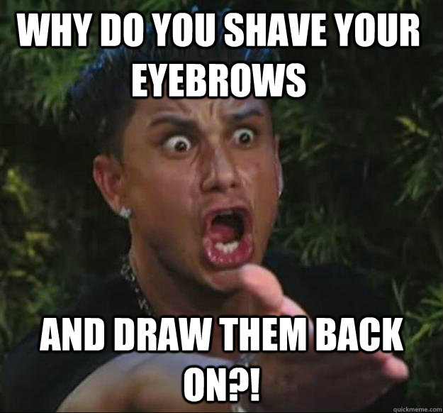 why do you shave your eyebrows and draw them back on?!  Pauly D