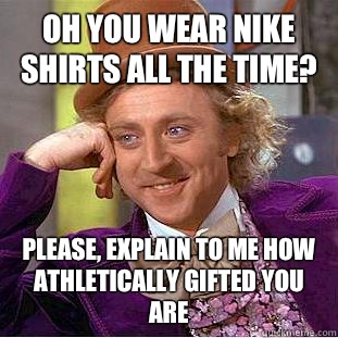 Oh you wear Nike shirts all the time? Please, explain to me how athletically gifted you are - Oh you wear Nike shirts all the time? Please, explain to me how athletically gifted you are  Condescending Wonka