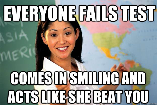 everyone fails test comes in smiling and acts like she beat you  Unhelpful High School Teacher