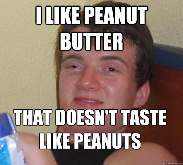 I like peanut butter that doesn't taste like peanuts
  10 Guy