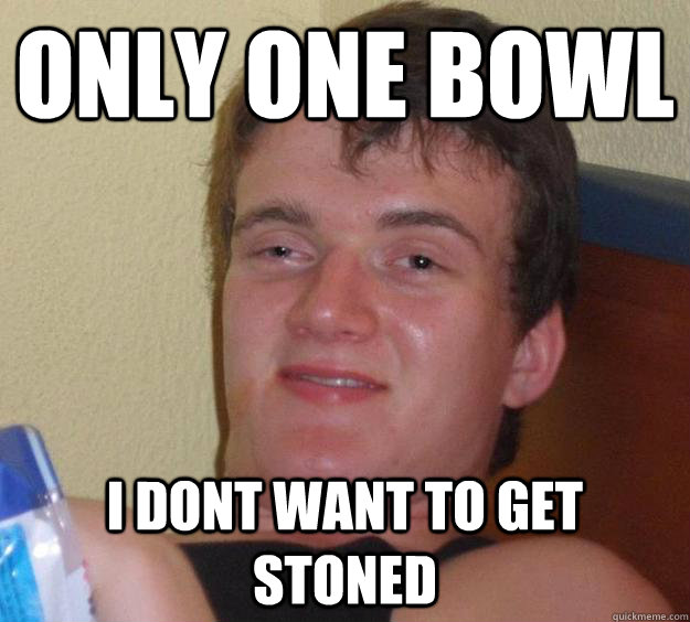 Only one bowl I Dont want to get stoned - Only one bowl I Dont want to get stoned  10 Guy