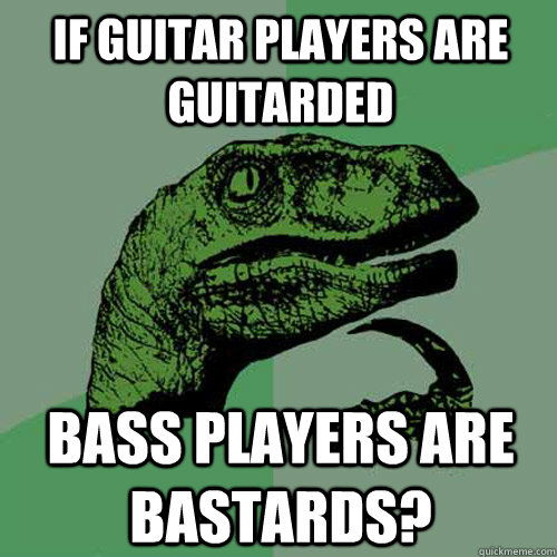 If guitar players are guitarded Bass players are Bastards? - If guitar players are guitarded Bass players are Bastards?  Philosoraptor