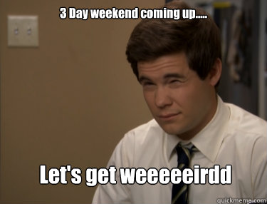 3 Day weekend coming up..... Let's get weeeeeirdd  Adam workaholics