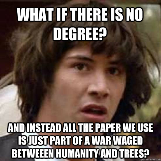 What if there is no degree? and instead all the paper we use is just part of a war waged betweeen humanity and trees?  conspiracy keanu