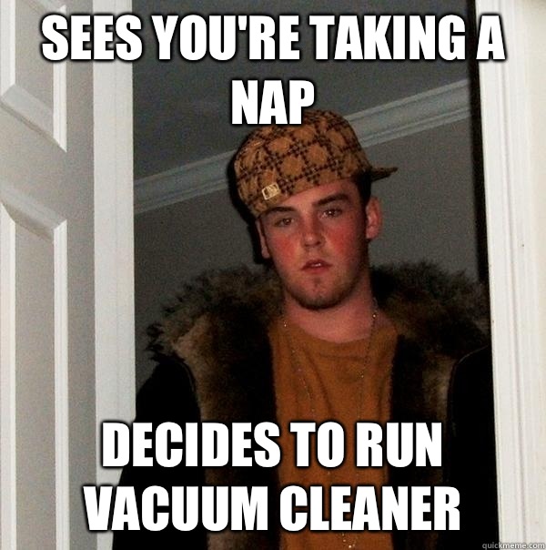Sees you're taking a nap Decides to run vacuum cleaner - Sees you're taking a nap Decides to run vacuum cleaner  Scumbag Steve