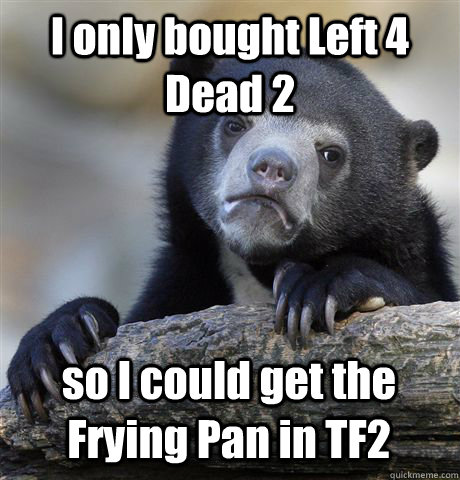 I only bought Left 4 Dead 2 so I could get the Frying Pan in TF2  Confession Bear