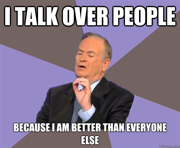 I TALK OVER PEOPLE  BECAUSE I AM BETTER THAN EVERYONE ELSE  Bill O Reilly