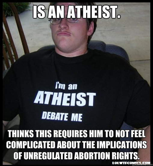 Is an atheist. Thinks this requires him to not feel complicated about the implications of unregulated abortion rights. - Is an atheist. Thinks this requires him to not feel complicated about the implications of unregulated abortion rights.  Scumbag Atheist