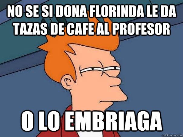 No se si dona florinda le da tazas de cafe al profesor o lo embriaga  Futurama Fry