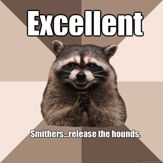 Excellent Smithers...release the hounds. - Excellent Smithers...release the hounds.  Evil Plotting Raccoon