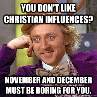 You don't like Christian influences? November and December must be boring for you.  Condescending Wonka