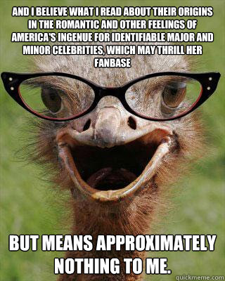 And I believe what I read about their origins in the romantic and other feelings of America's Ingenue for identifiable major and minor celebrities, which may thrill her fanbase  but means approximately nothing to me.   Judgmental Bookseller Ostrich