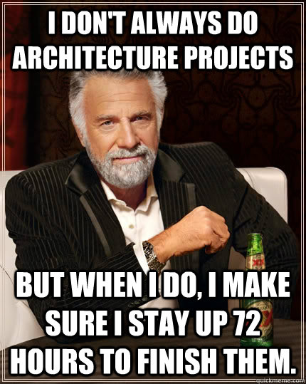 I don't always do architecture projects but when I do, I make sure i stay up 72 hours to finish them. - I don't always do architecture projects but when I do, I make sure i stay up 72 hours to finish them.  The Most Interesting Man In The World