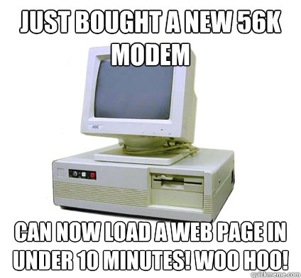 just bought a new 56K modem can now load a web page in under 10 minutes! woo hoo! - just bought a new 56K modem can now load a web page in under 10 minutes! woo hoo!  Your First Computer