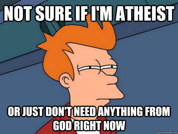 Not sure if i'm atheist Or just don't need anything from god right now  Futurama Fry