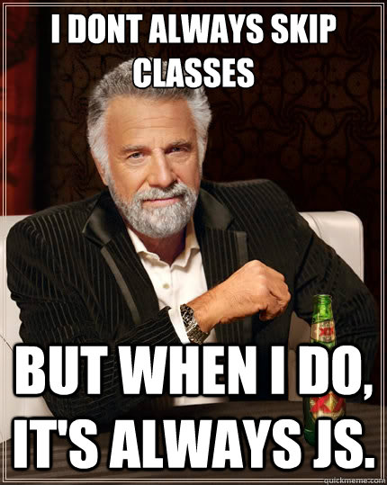 I dont always skip classes But when i do, It's always JS.  The Most Interesting Man In The World